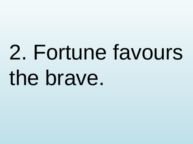 2. Fortune favours the brave.