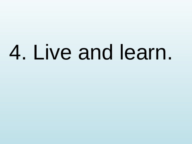 4. Live and learn.