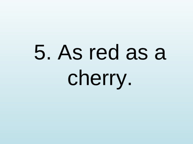 5. As red as a cherry.