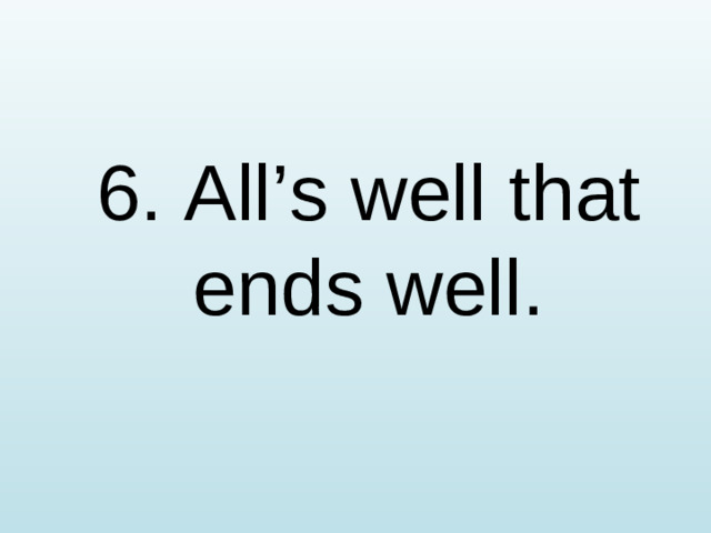 6. All’s well that ends well.