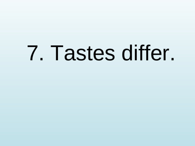 7. Tastes differ.