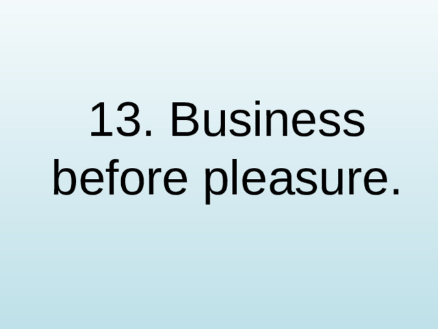 13. Business before pleasure.