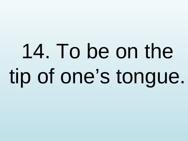 14. To be on the tip of one’s tongue.