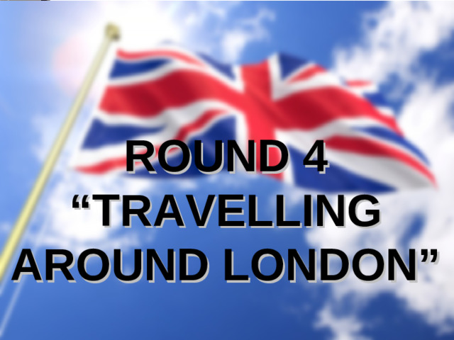 ROUND 4 “ TRAVELLING AROUND LONDON”
