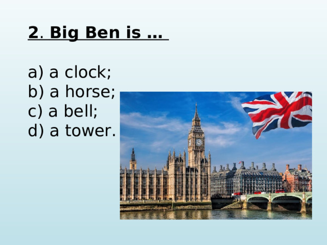 2 . Big Ben is …  a) a clock; b) a horse; c) a bell; d) a tower.