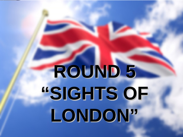 ROUND 5 “ SIGHTS OF LONDON”