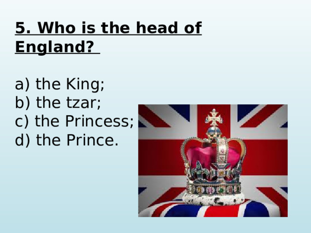 5. Who is the head of England?  a) the King; b) the tzar; c) the Princess; d) the Prince.   