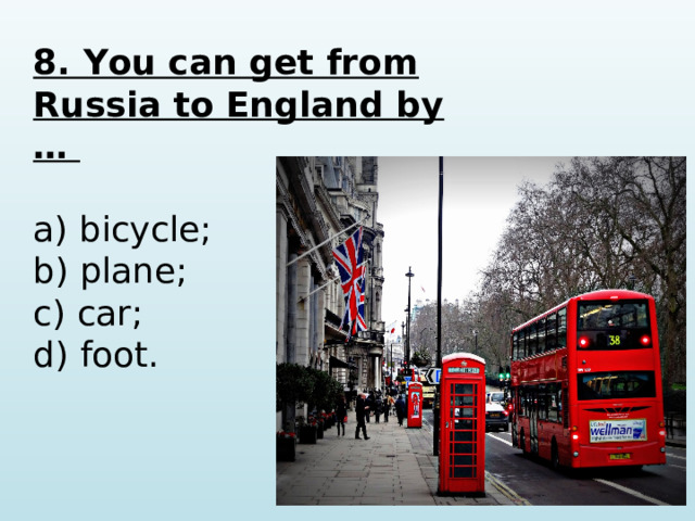 8. You can get from Russia to England by …  a) bicycle; b) plane; c) car; d) foot.   