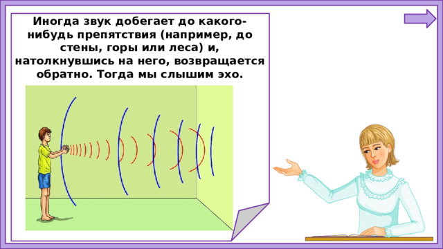 Иногда звук добегает до какого-нибудь препятствия (например, до стены, горы или леса) и, натолкнувшись на него, возвращается обратно. Тогда мы слышим эхо.
