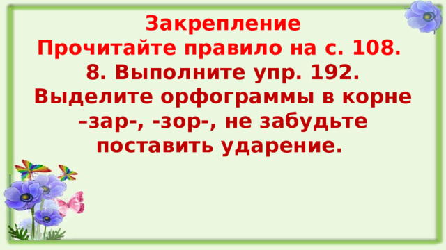 Закрепление  Прочитайте правило на с. 108.  8. Выполните упр. 192.  Выделите орфограммы в корне –зар-, -зор-, не забудьте поставить ударение.