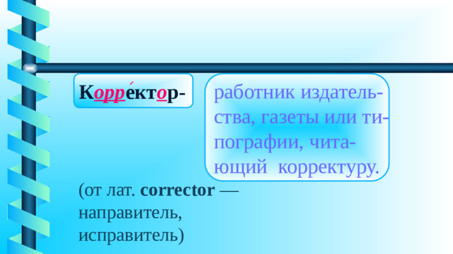 К орр ект о р-  работник издатель- ства, газеты или ти- пографии, чита- ющий корректуру. (от лат.  corrector  — направитель, исправитель)