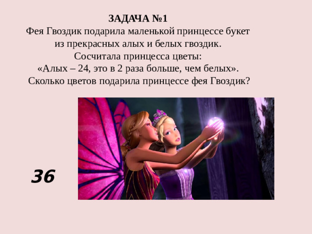 ЗАДАЧА №1 Фея Гвоздик подарила маленькой принцессе букет из прекрасных алых и белых гвоздик. Сосчитала принцесса цветы: «Алых – 24, это в 2 раза больше, чем белых». Сколько цветов подарила принцессе фея Гвоздик? 36