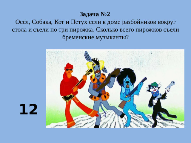 Задача №2  Осел, Собака, Кот и Петух сели в доме разбойников вокруг стола и съели по три пирожка. Сколько всего пирожков съели бременские музыканты?  12