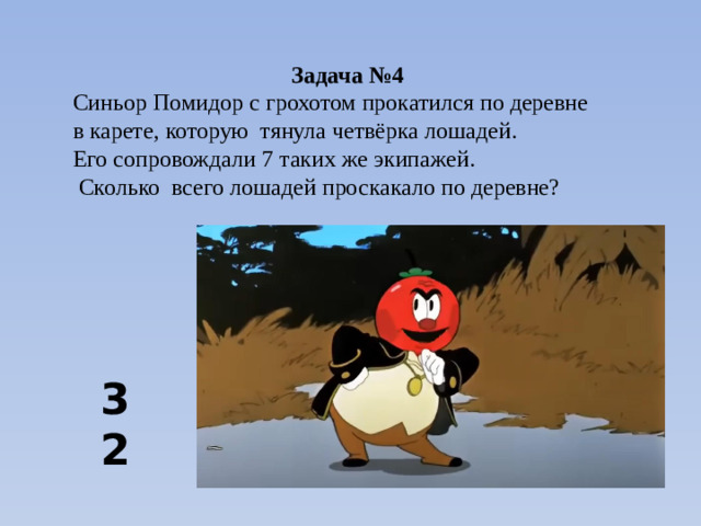 Задача №4 Синьор Помидор с грохотом прокатился по деревне в карете, которую тянула четвёрка лошадей. Его сопровождали 7 таких же экипажей.  Сколько всего лошадей проскакало по деревне? 32
