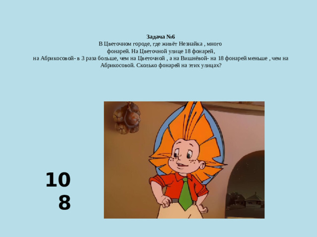 Задача №6  В Цветочном городе, где живёт Незнайка , много  фонарей. На Цветочной улице 18 фонарей,  на Абрикосовой- в 3 раза больше, чем на Цветочной , а на Вишнёвой- на 18 фонарей меньше , чем на Абрикосовой. Сколько фонарей на этих улицах?   108