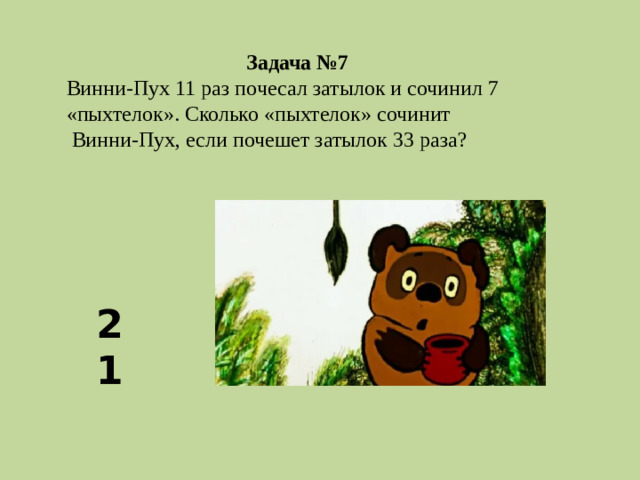 Задача №7 Винни-Пух 11 раз почесал затылок и сочинил 7 «пыхтелок». Сколько «пыхтелок» сочинит  Винни-Пух, если почешет затылок 33 раза? 21