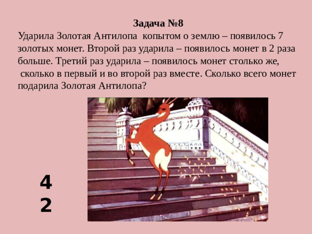 Задача №8 Ударила Золотая Антилопа копытом о землю – появилось 7 золотых монет. Второй раз ударила – появилось монет в 2 раза больше. Третий раз ударила – появилось монет столько же,  сколько в первый и во второй раз вместе. Сколько всего монет подарила Золотая Антилопа? 42