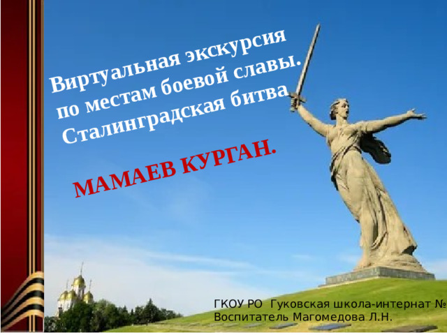 Виртуальная экскурсия по местам боевой славы. Сталинградская битва  МАМАЕВ КУРГАН. ГКОУ РО Гуковская школа-интернат №12 Воспитатель Магомедова Л.Н.