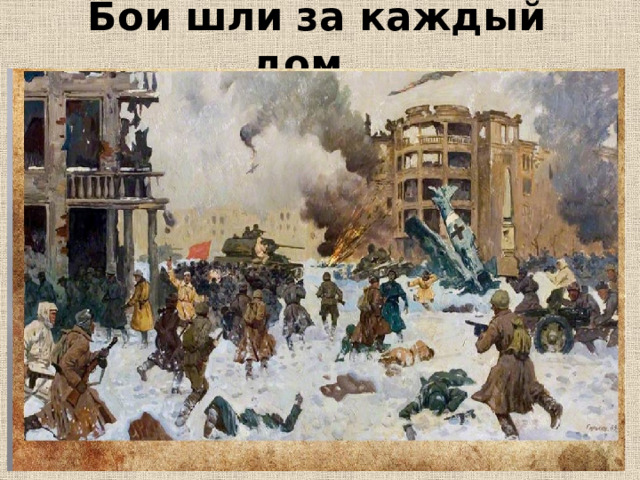 Бои шли за каждый дом…