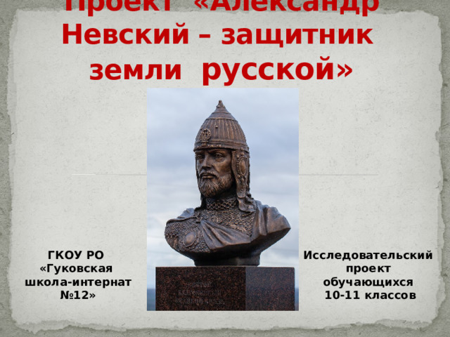 Проект «Александр Невский – защитник земли русской» ГКОУ РО Исследовательский «Гуковская проект школа-интернат №12» обучающихся  10-11 классов