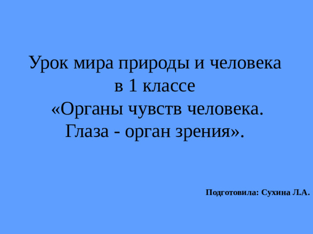 Урок мира природы и человека в 1 классе  «Органы чувств человека. Глаза - орган зрения».    Подготовила: Сухина Л.А.