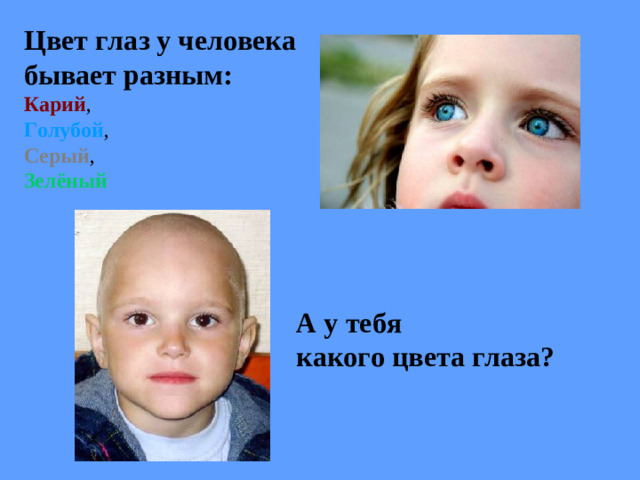 Цвет глаз у человека бывает разным: Карий , Голубой , Серый , Зелёный  А у тебя какого цвета глаза?
