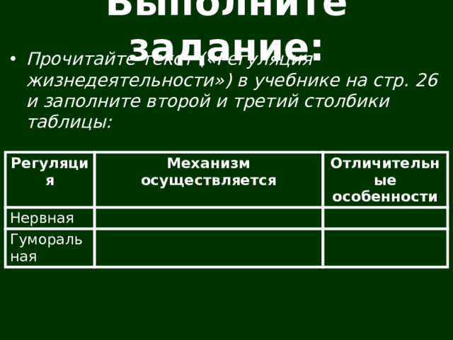 Выполните задание: Прочитайте текст («Регуляция жизнедеятельности») в учебнике на стр. 26 и заполните второй и третий столбики таблицы: Регуляция Нервная Механизм осуществляется Отличительные особенности Гуморальная