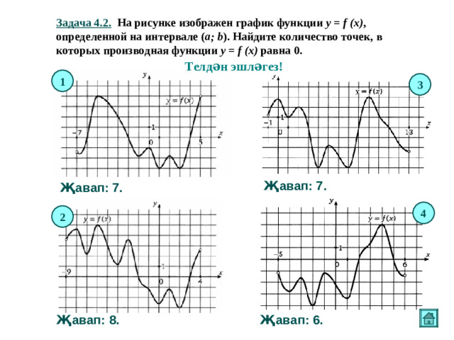 Задача 4.2. На рисунке изображен график функции y = f (x) , определенной на интервале ( a ; b ). Найдите количество точек, в которых производная функции y = f (x) равна 0. Телдән эшләгез! 1 3 Җавап: 7. Җавап: 7. 4 2 Җавап: 6. Җавап: 8.