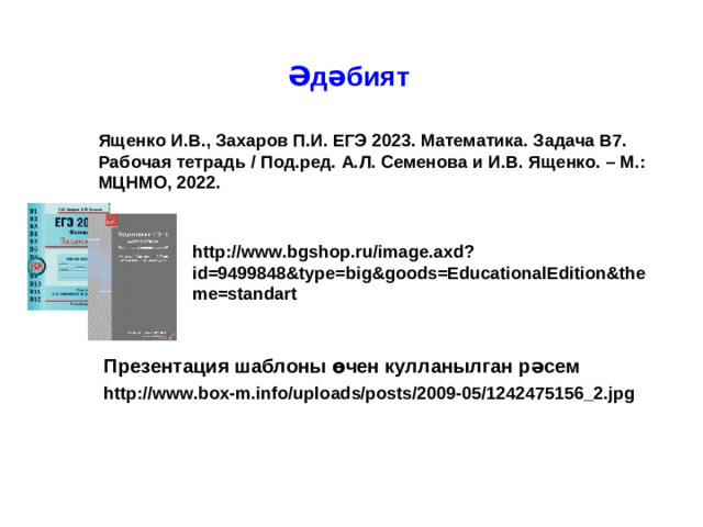 Әдәбият Ященко И.В., Захаров П.И. ЕГЭ 2023. Математика. Задача В7. Рабочая тетрадь / Под.ред. А.Л. Семенова и И.В. Ященко. – М.: МЦНМО, 2022. http://www.bgshop.ru/image.axd?id=9499848&type=big&goods=EducationalEdition&theme=standart Презентация шаблоны өчен кулланылган рәсем http://www.box-m.info/uploads/posts/2009-05/1242475156_2.jpg