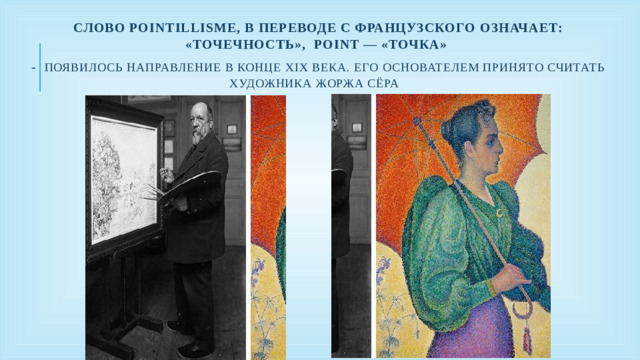 слово Pointillisme , в переводе с французского означает: «точечность», point — «точка»       - Появилось направление в конце XIX века. Его основателем принято считать художника Жоржа Сёра