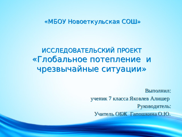 «МБОУ Новоеткульская СОШ»    ИССЛЕДОВАТЕЛЬСКИЙ ПРОЕКТ  «Глобальное потепление и чрезвычайные ситуации» Выполнил: ученик 7 класса Яковлев Алишер Руководитель: Учитель ОБЖ Гапошкина О.Ю .