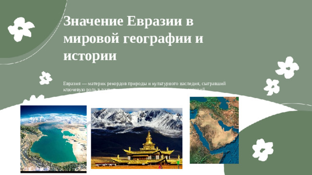 Значение Евразии в мировой географии и истории  Евразия — материк рекордов природы и культурного наследия, сыгравший ключевую роль в развитии цивилизаций и научных исследований.