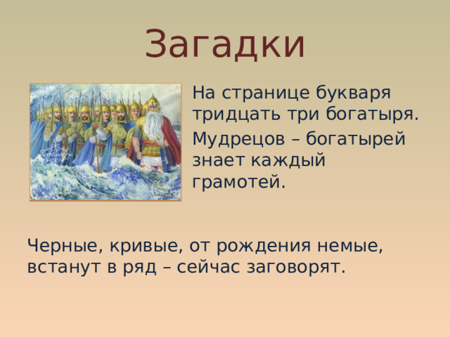 Загадки  На странице букваря тридцать три богатыря.  Мудрецов – богатырей знает каждый грамотей.   Черные, кривые, от рождения немые, встанут в ряд – сейчас заговорят.