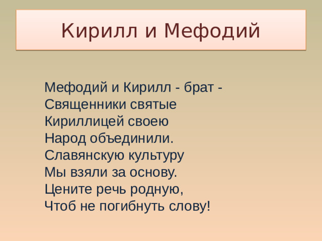 Кирилл и Мефодий Мефодий и Кирилл - брат -   Священники святые  Кириллицей своею  Народ объединили.  Славянскую культуру  Мы взяли за основу.  Цените речь родную,  Чтоб не погибнуть слову!