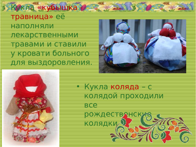 Кукла  «кубышка - травница» её наполняли лекарственными травами и ставили у кровати больного для выздоровления. Кукла коляда – с колядой проходили все рождественские колядки 05/04/2026