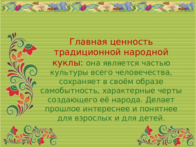 Главная ценность традиционной народной куклы: она является частью культуры всего человечества, сохраняет в своём образе самобытность, характерные черты создающего её народа. Делает прошлое интереснее и понятнее для взрослых и для детей . 05/04/2026