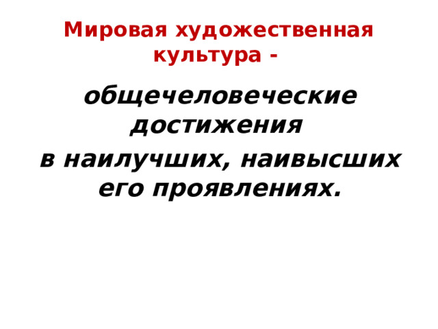 Мировая художественная культура - общечеловеческие достижения в наилучших, наивысших его проявлениях.