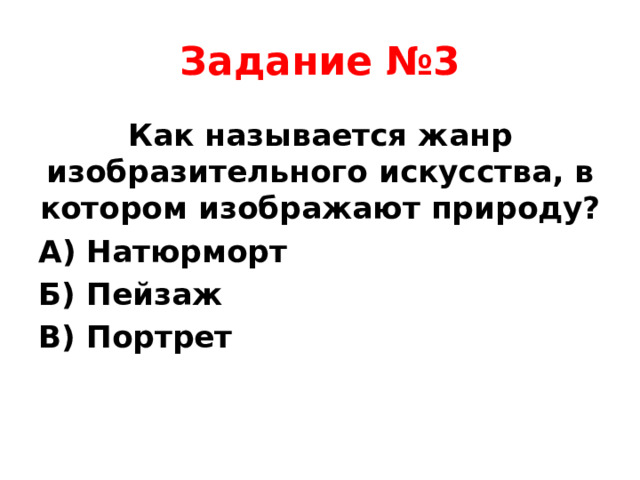 Задание №3 Как называется жанр изобразительного искусства, в котором изображают природу? А) Натюрморт Б) Пейзаж В) Портрет