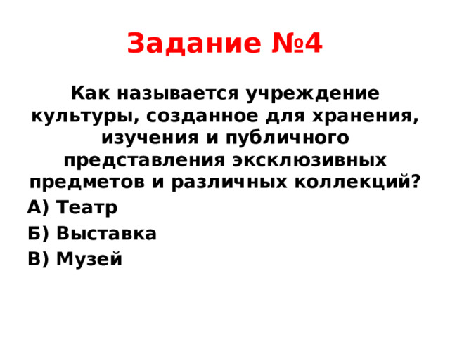 Задание №4 Как называется учреждение культуры, созданное для хранения, изучения и публичного представления эксклюзивных предметов и различных коллекций? А) Театр Б) Выставка В) Музей