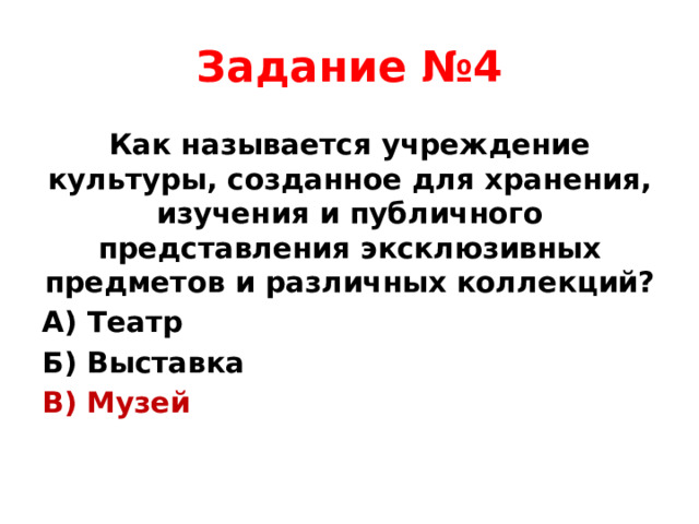 Задание №4 Как называется учреждение культуры, созданное для хранения, изучения и публичного представления эксклюзивных предметов и различных коллекций? А) Театр Б) Выставка В) Музей