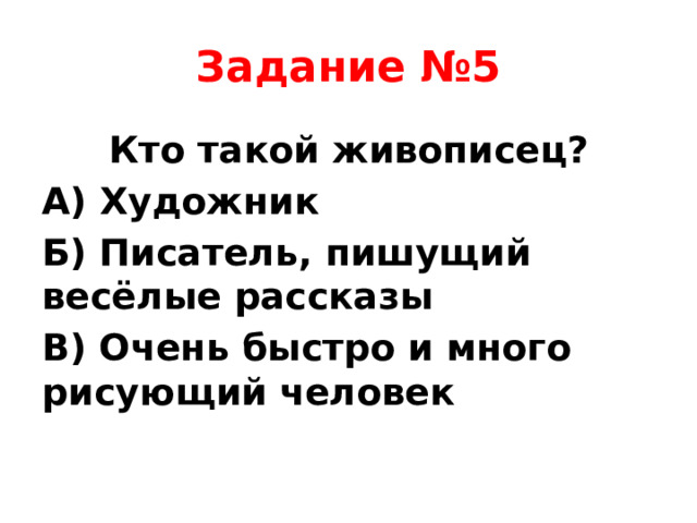 Задание №5 Кто такой живописец? А) Художник Б) Писатель, пишущий весёлые рассказы В) Очень быстро и много рисующий человек