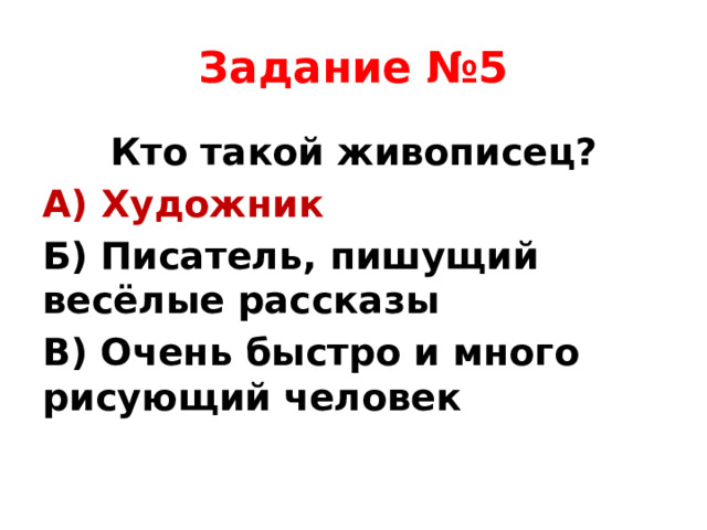 Задание №5 Кто такой живописец? А) Художник Б) Писатель, пишущий весёлые рассказы В) Очень быстро и много рисующий человек