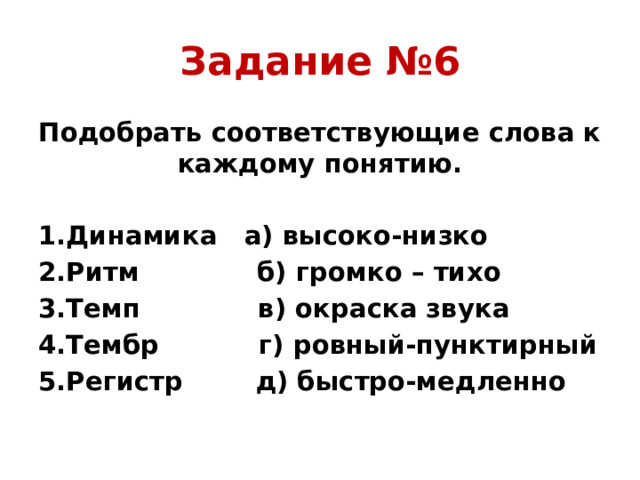 Задание №6 Подобрать соответствующие слова к каждому понятию. 1.Динамика а) высоко-низко 2.Ритм б) громко – тихо 3.Темп в) окраска звука 4.Тембр г) ровный-пунктирный 5.Регистр д) быстро-медленно