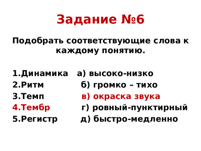 Задание №6 Подобрать соответствующие слова к каждому понятию. 1.Динамика а) высоко-низко 2.Ритм б) громко – тихо 3.Темп в) окраска звука 4.Тембр г) ровный-пунктирный 5.Регистр д) быстро-медленно