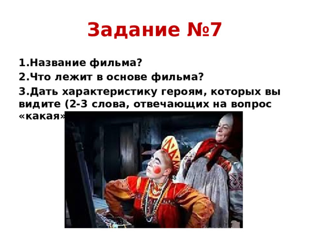 Задание №7 1.Название фильма? 2.Что лежит в основе фильма? 3.Дать характеристику героям, которых вы видите (2-3 слова, отвечающих на вопрос «какая»).