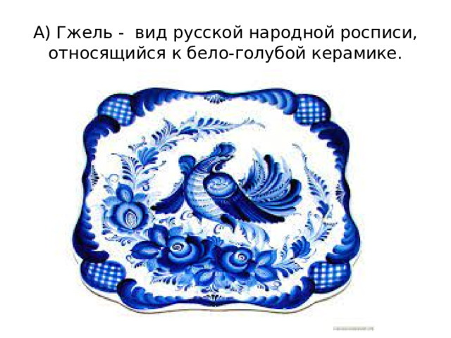 А) Гжель -  вид русской народной росписи, относящийся к бело-голубой керамике.