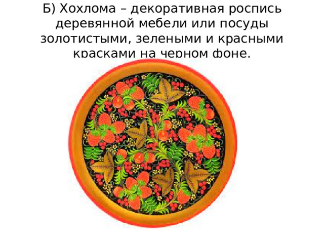 Б) Хохлома – декоративная роспись деревянной мебели или посуды золотистыми, зелеными и красными красками на черном фоне.