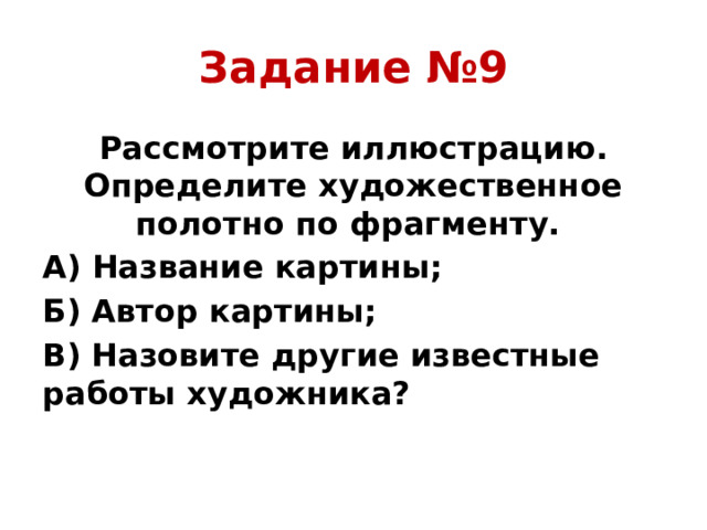 Задание №9 Рассмотрите иллюстрацию. Определите художественное полотно по фрагменту. А) Название картины; Б) Автор картины; В) Назовите другие известные работы художника?