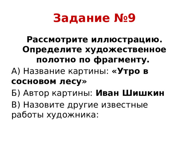 Задание №9 Рассмотрите иллюстрацию. Определите художественное полотно по фрагменту. А) Название картины: «Утро в сосновом лесу» Б) Автор картины: Иван Шишкин В) Назовите другие известные работы художника: