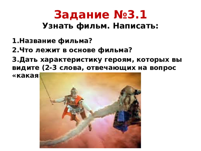 Задание №3.1  Узнать фильм. Написать: 1.Название фильма? 2.Что лежит в основе фильма? 3.Дать характеристику героям, которых вы видите (2-3 слова, отвечающих на вопрос «какая»).